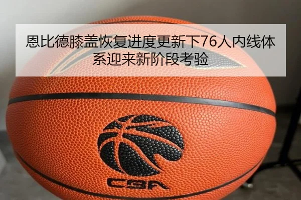 恩比德膝盖恢复进度更新下76人内线体系迎来新阶段考验