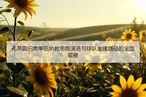 孔蒂回归意甲后执教思路演进与球队重建路径的全面观察