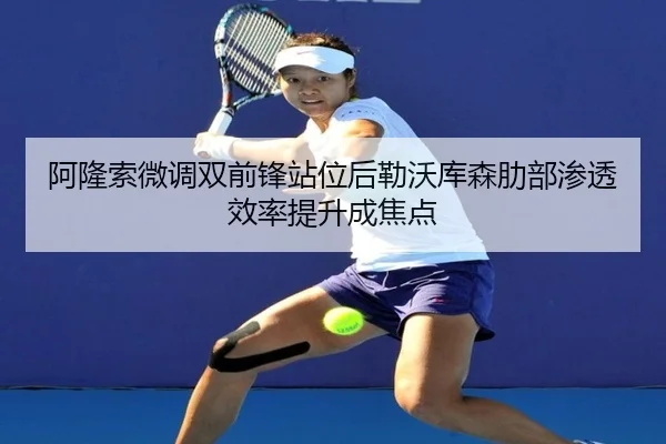 阿隆索微调双前锋站位后勒沃库森肋部渗透效率提升成焦点