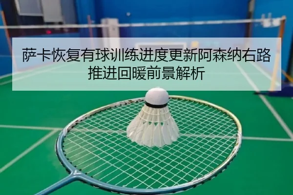 萨卡恢复有球训练进度更新阿森纳右路推进回暖前景解析