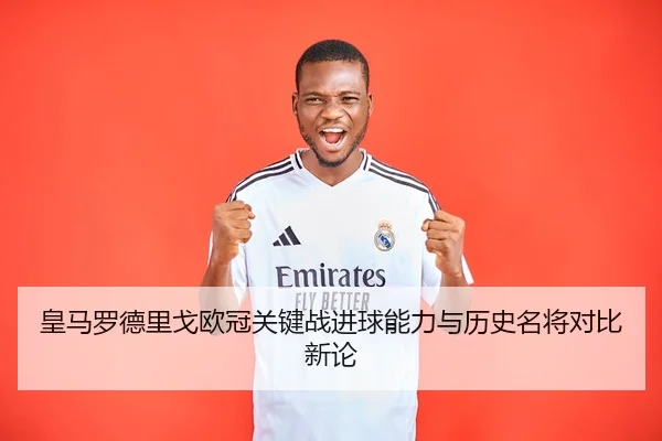 皇马罗德里戈欧冠关键战进球能力与历史名将对比新论