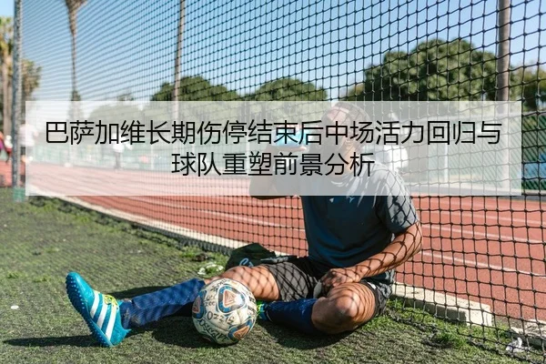 巴萨加维长期伤停结束后中场活力回归与球队重塑前景分析