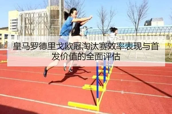 皇马罗德里戈欧冠淘汰赛效率表现与首发价值的全面评估