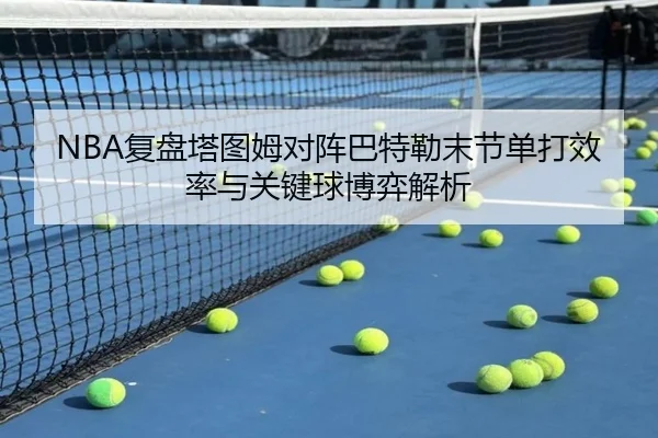 NBA复盘塔图姆对阵巴特勒末节单打效率与关键球博弈解析
