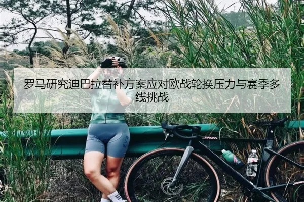 罗马研究迪巴拉替补方案应对欧战轮换压力与赛季多线挑战