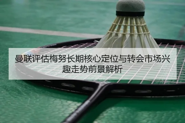曼联评估梅努长期核心定位与转会市场兴趣走势前景解析
