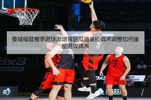 曼城福登赛季进球激增背后瓜迪奥拉战术调整如何重塑进攻体系