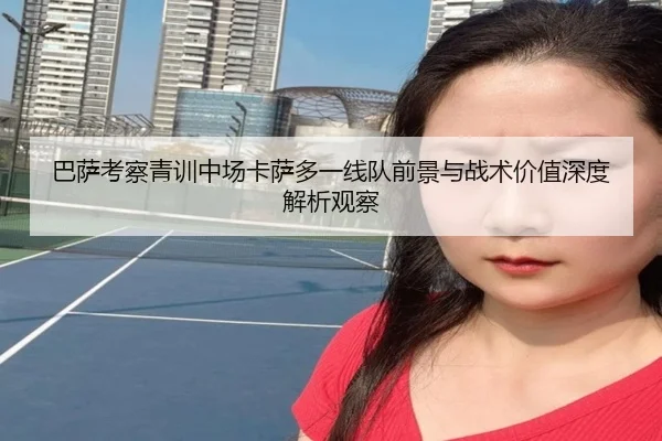 巴萨考察青训中场卡萨多一线队前景与战术价值深度解析观察