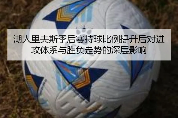 湖人里夫斯季后赛持球比例提升后对进攻体系与胜负走势的深层影响