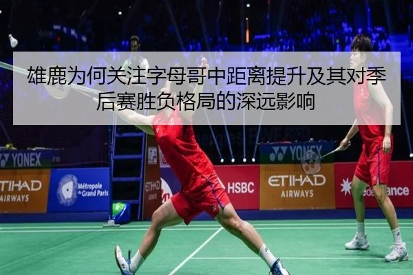 雄鹿为何关注字母哥中距离提升及其对季后赛胜负格局的深远影响
