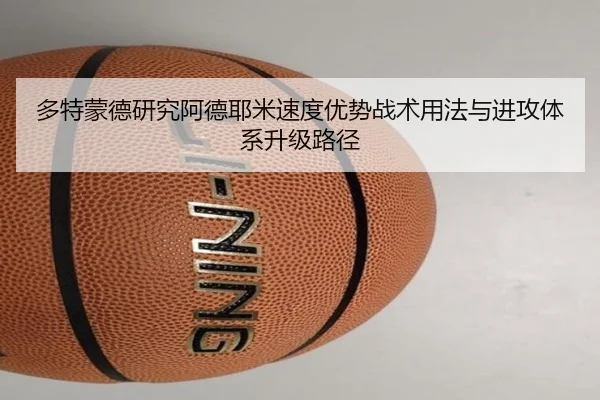 多特蒙德研究阿德耶米速度优势战术用法与进攻体系升级路径