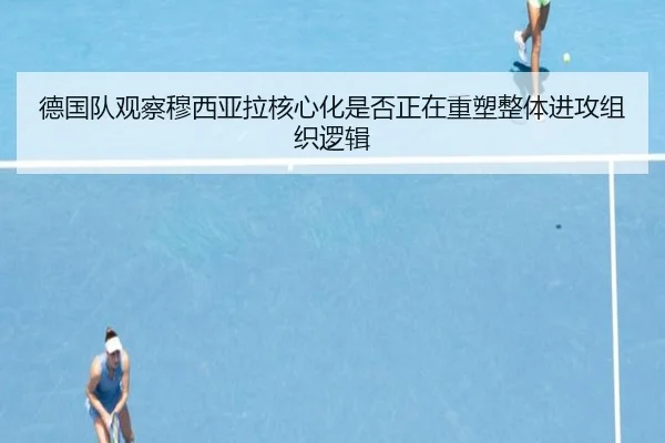 德国队观察穆西亚拉核心化是否正在重塑整体进攻组织逻辑