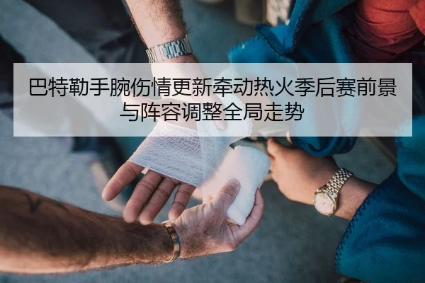 巴特勒手腕伤情更新牵动热火季后赛前景与阵容调整全局走势