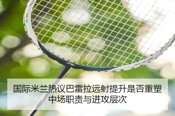 国际米兰热议巴雷拉远射提升是否重塑中场职责与进攻层次