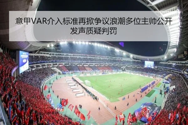 意甲VAR介入标准再掀争议浪潮多位主帅公开发声质疑判罚