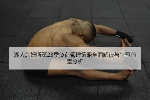 湖人詹姆斯第23季负荷管理策略全面解读与争冠前景分析