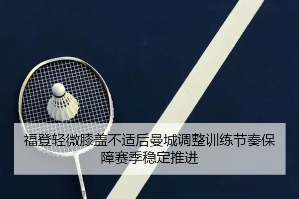 福登轻微膝盖不适后曼城调整训练节奏保障赛季稳定推进