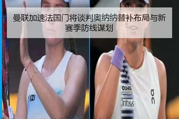 曼联加速法国门将谈判奥纳纳替补布局与新赛季防线谋划