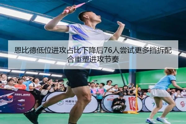 恩比德低位进攻占比下降后76人尝试更多挡拆配合重塑进攻节奏